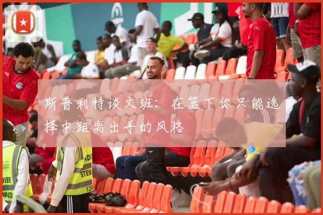 斯普利特谈文班：在篮下你只能选择中距离出手的风格