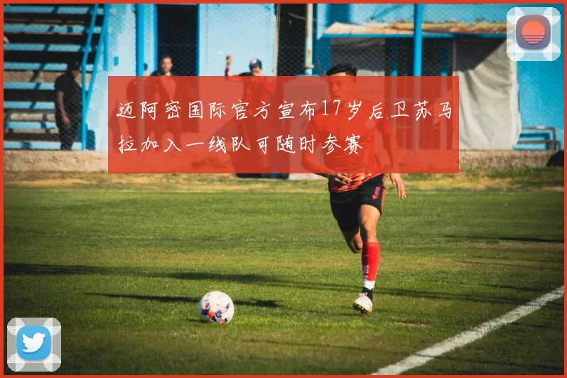 迈阿密国际官方宣布17岁后卫苏马拉加入一线队可随时参赛