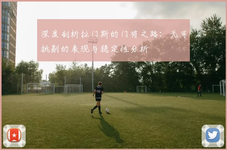 深度剖析拉门斯的门将之路：无可挑剔的表现与稳定性分析