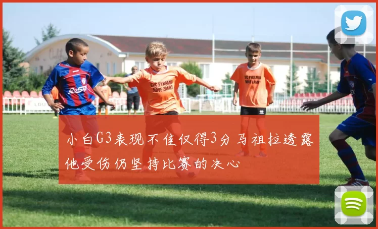 小白G3表现不佳仅得3分马祖拉透露他受伤仍坚持比赛的决心