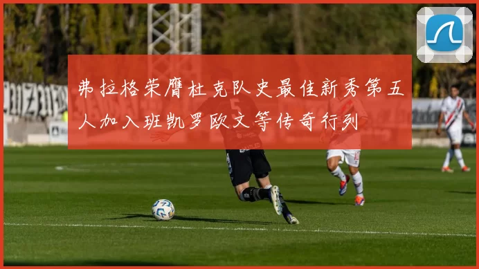 弗拉格荣膺杜克队史最佳新秀第五人加入班凯罗欧文等传奇行列