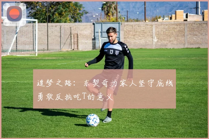 追梦之路：东契奇为家人坚守底线勇敢反抗吃T的意义