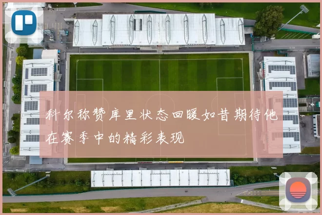 科尔称赞库里状态回暖如昔期待他在赛季中的精彩表现
