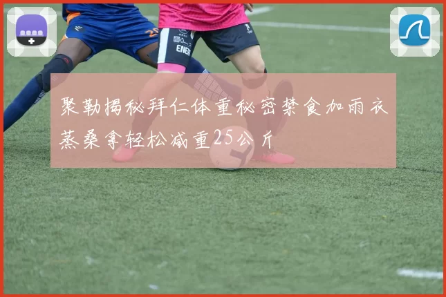 聚勒揭秘拜仁体重秘密禁食加雨衣蒸桑拿轻松减重25公斤