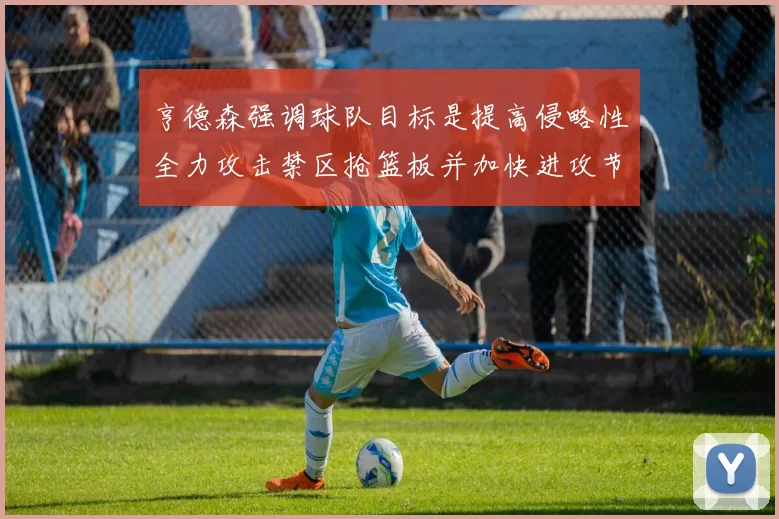 亨德森强调球队目标是提高侵略性全力攻击禁区抢篮板并加快进攻节奏