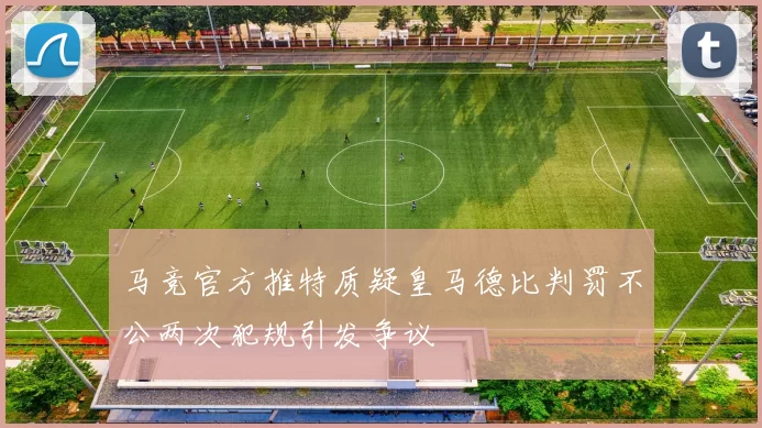 马竞官方推特质疑皇马德比判罚不公两次犯规引发争议