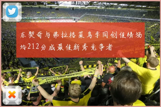 东契奇与弗拉格菜鸟季同创佳绩场均212分成最佳新秀竞争者