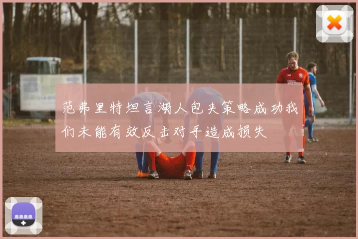 范弗里特坦言湖人包夹策略成功我们未能有效反击对手造成损失