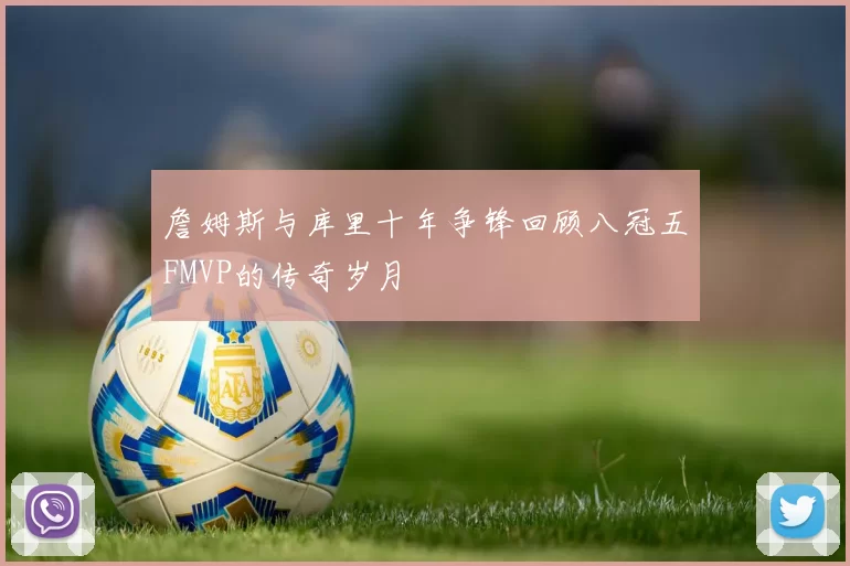 詹姆斯与库里十年争锋回顾八冠五FMVP的传奇岁月