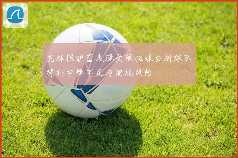 克林根护筐表现受限拓媒分析球队替补中锋不足与犯规风险