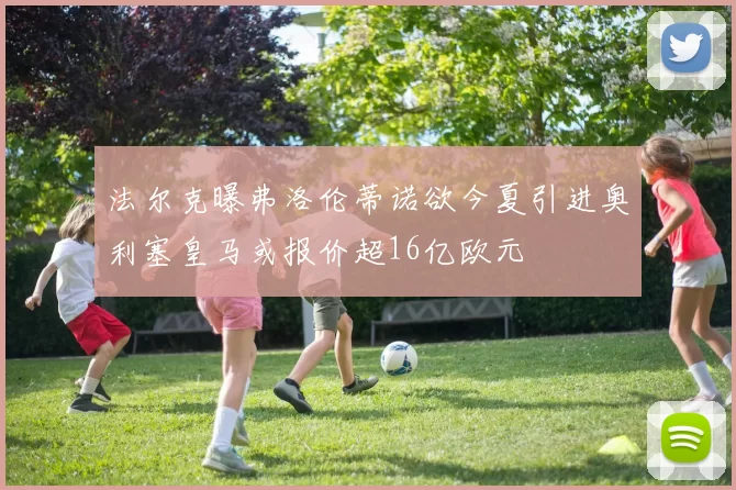 法尔克曝弗洛伦蒂诺欲今夏引进奥利塞皇马或报价超16亿欧元