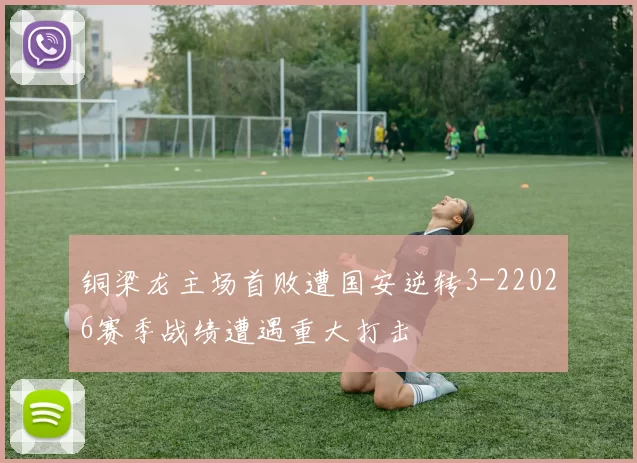 铜梁龙主场首败遭国安逆转3-22026赛季战绩遭遇重大打击