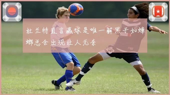 杜兰特直言赢球是唯一解黑子如蟑螂总会出现让人无奈