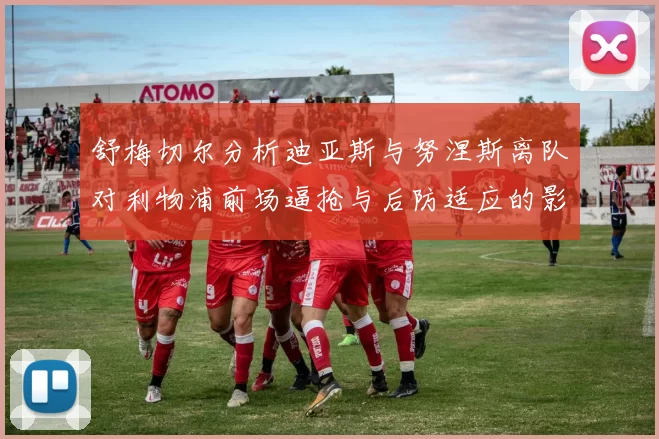 舒梅切尔分析迪亚斯与努涅斯离队对利物浦前场逼抢与后防适应的影响