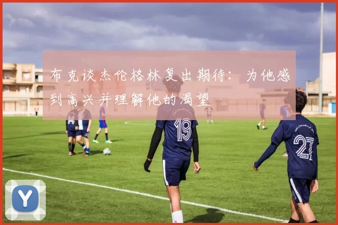 布克谈杰伦格林复出期待：为他感到高兴并理解他的渴望