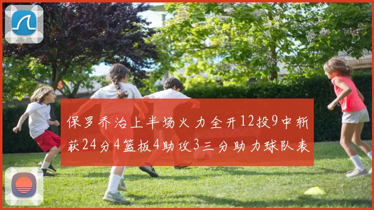 保罗乔治上半场火力全开12投9中斩获24分4篮板4助攻3三分助力球队表现