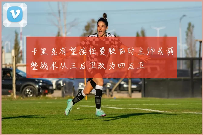 卡里克有望接任曼联临时主帅或调整战术从三后卫改为四后卫