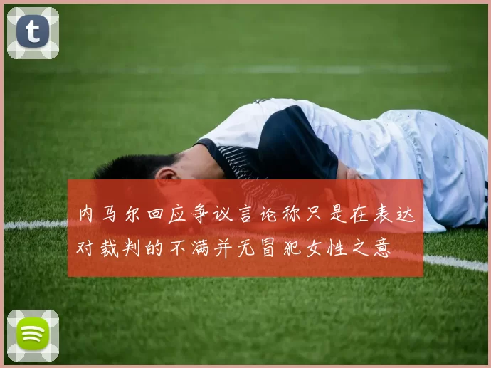内马尔回应争议言论称只是在表达对裁判的不满并无冒犯女性之意