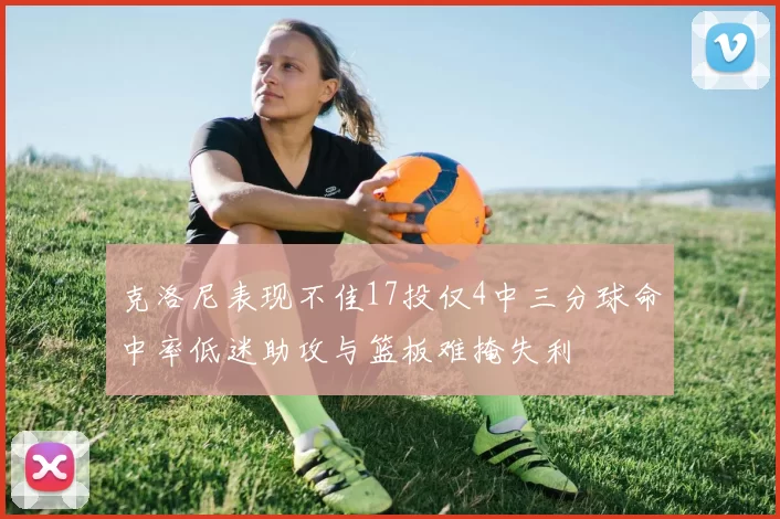 克洛尼表现不佳17投仅4中三分球命中率低迷助攻与篮板难掩失利