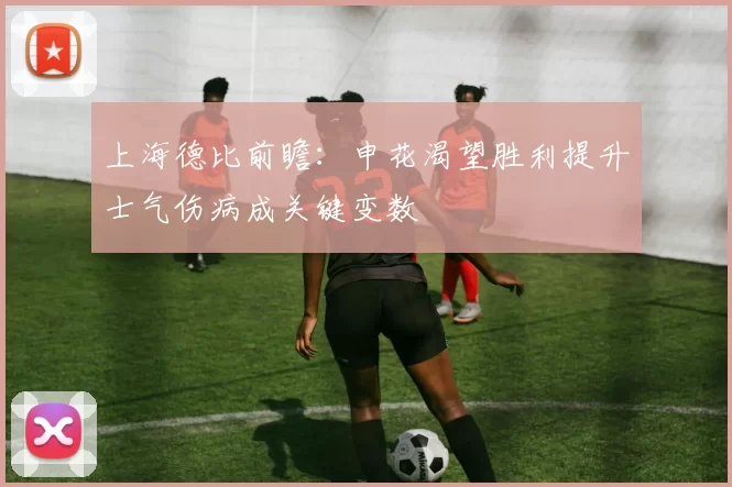 上海德比前瞻：申花渴望胜利提升士气伤病成关键变数