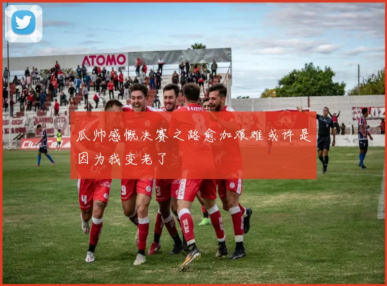 瓜帅感慨决赛之路愈加艰难或许是因为我变老了
