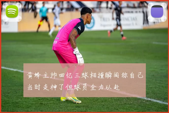黄蜂主帅回忆三球相撞瞬间称自己当时走神了但球员全力以赴