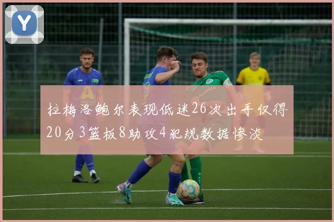 拉梅洛鲍尔表现低迷26次出手仅得20分3篮板8助攻4犯规数据惨淡