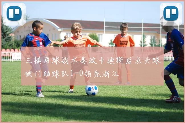 三镇角球战术奏效卡迪斯后点头球破门助球队1-0领先浙江