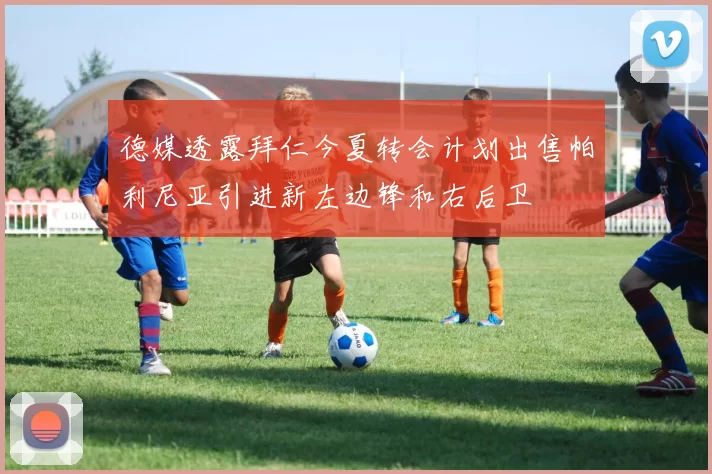德媒透露拜仁今夏转会计划出售帕利尼亚引进新左边锋和右后卫