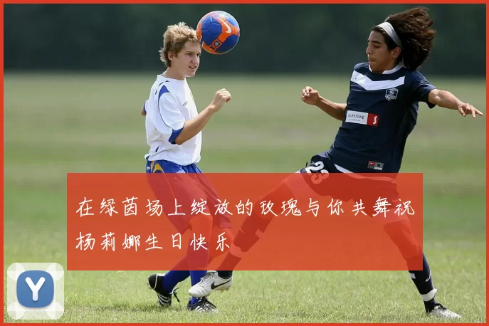 在绿茵场上绽放的玫瑰与你共舞祝杨莉娜生日快乐