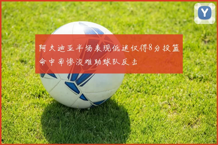 阿夫迪亚半场表现低迷仅得8分投篮命中率惨淡难助球队反击
