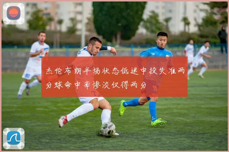 杰伦布朗半场状态低迷中投失准两分球命中率惨淡仅得两分