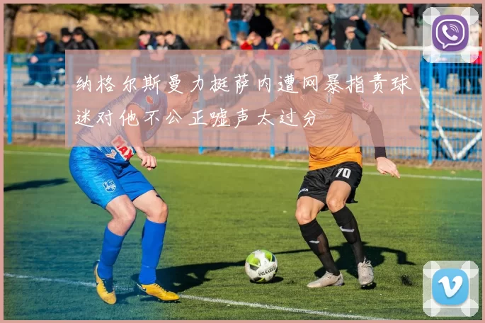 纳格尔斯曼力挺萨内遭网暴指责球迷对他不公正嘘声太过分