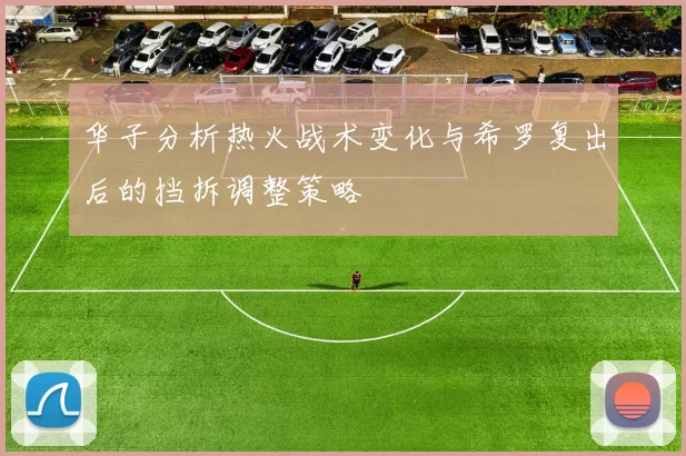 华子分析热火战术变化与希罗复出后的挡拆调整策略