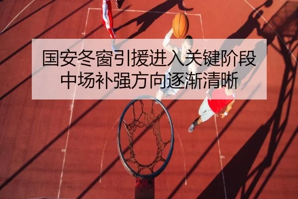 国安冬窗引援进入关键阶段 中场补强方向逐渐清晰